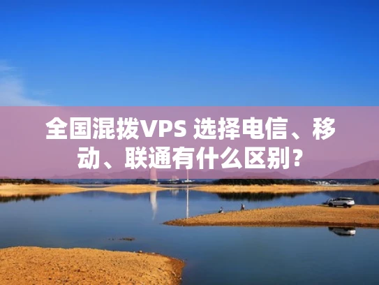 全国混拨VPS 选择电信、移动、联通有什么区别？