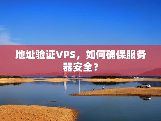 地址验证VPS，如何确保服务器安全？