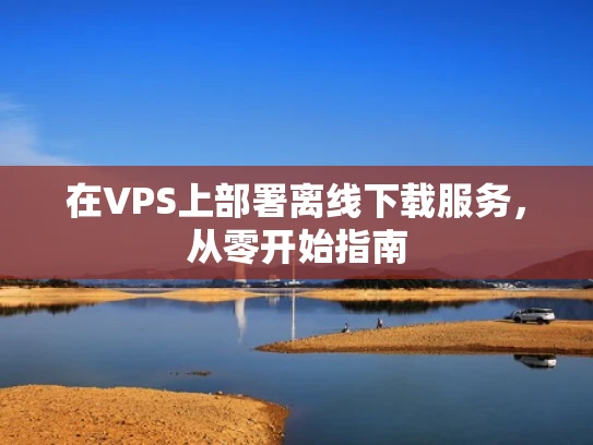 在VPS上部署离线下载服务，从零开始指南