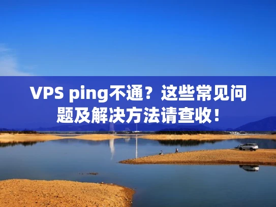 VPS ping不通？这些常见问题及解决方法请查收！