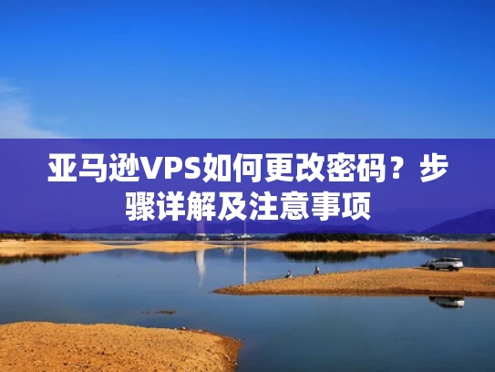 亚马逊VPS如何更改密码？步骤详解及注意事项