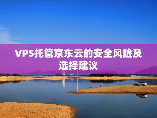 VPS托管京东云的安全风险及选择建议