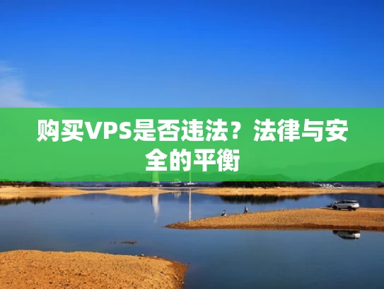 购买VPS是否违法？法律与安全的平衡