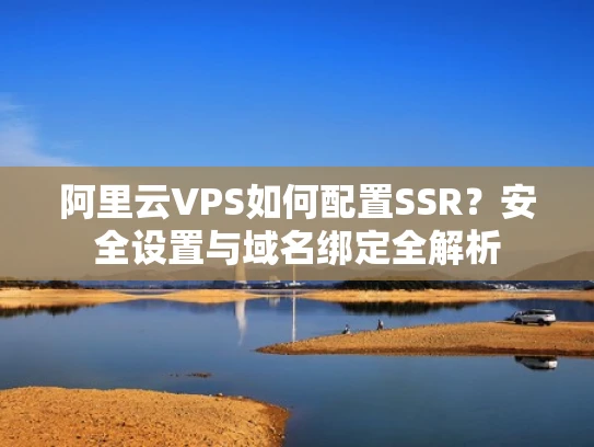 阿里云VPS如何配置SSR？安全设置与域名绑定全解析
