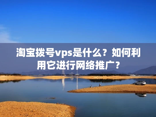淘宝拨号vps是什么？如何利用它进行网络推广？
