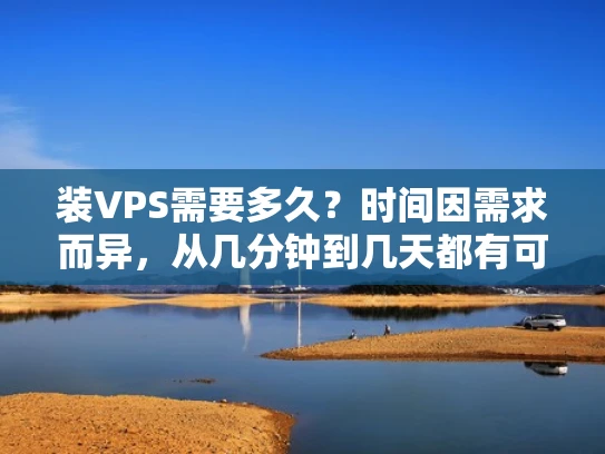 装VPS需要多久？时间因需求而异，从几分钟到几天都有可能