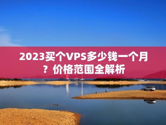2023买个VPS多少钱一个月？价格范围全解析