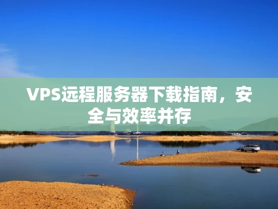 VPS远程服务器下载指南，安全与效率并存