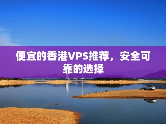 便宜的香港VPS推荐，安全可靠的选择