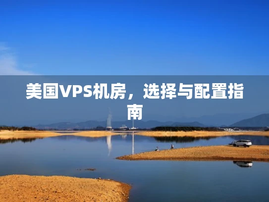 美国VPS机房，选择与配置指南