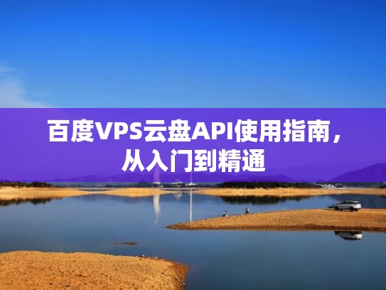 百度VPS云盘API使用指南，从入门到精通