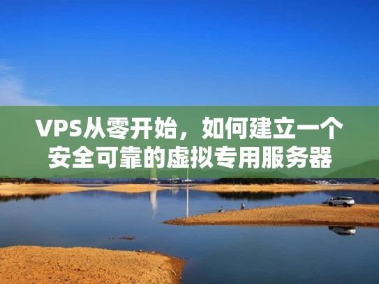 VPS从零开始，如何建立一个安全可靠的虚拟专用服务器