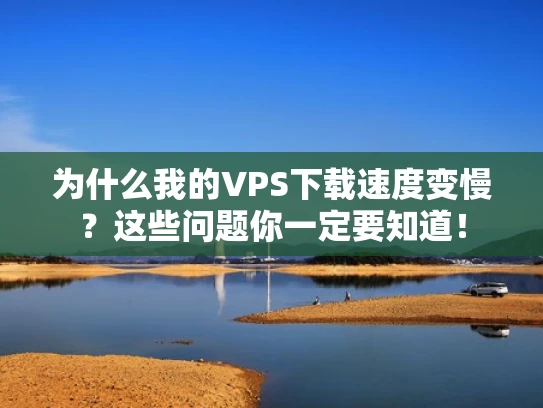 为什么我的VPS下载速度变慢？这些问题你一定要知道！
