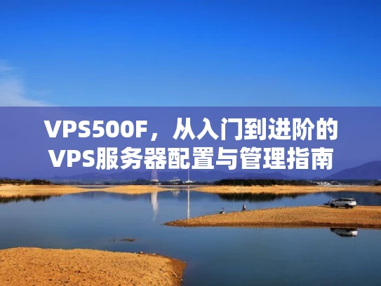 VPS500F，从入门到进阶的VPS服务器配置与管理指南