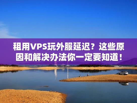 租用VPS玩外服延迟？这些原因和解决办法你一定要知道！