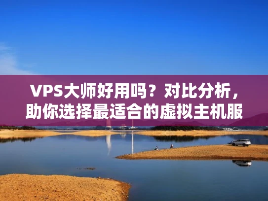 VPS大师好用吗？对比分析，助你选择最适合的虚拟主机服务