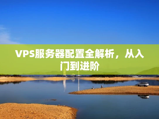VPS服务器配置全解析，从入门到进阶