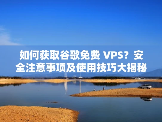 如何获取谷歌免费 VPS？安全注意事项及使用技巧大揭秘