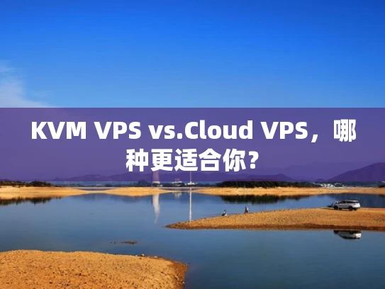 KVM VPS vs.Cloud VPS，哪种更适合你？