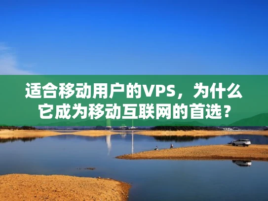 适合移动用户的VPS，为什么它成为移动互联网的首选？
