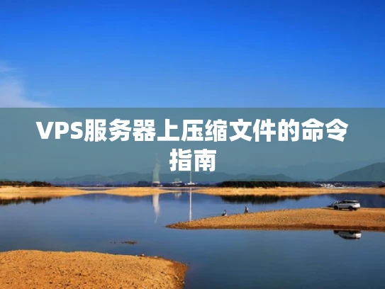 VPS服务器上压缩文件的命令指南