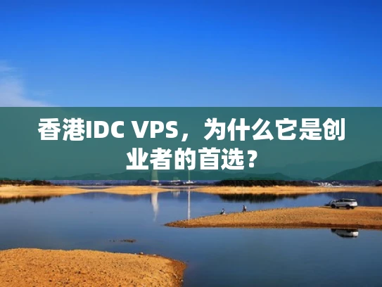 香港IDC VPS，为什么它是创业者的首选？