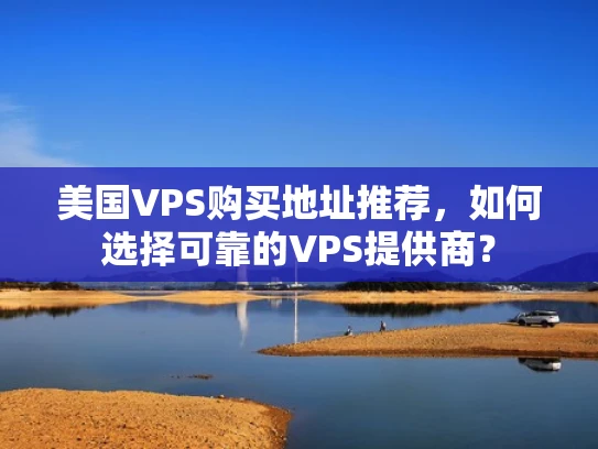 美国VPS购买地址推荐，如何选择可靠的VPS提供商？