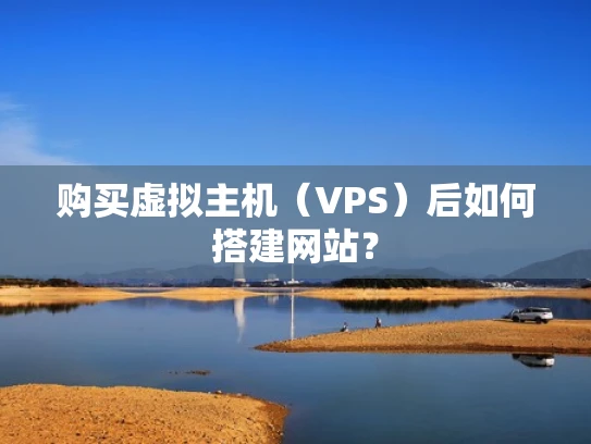 购买虚拟主机（VPS）后如何搭建网站？