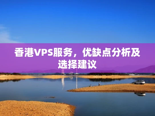 香港VPS服务，优缺点分析及选择建议