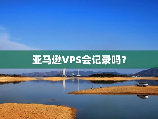 亚马逊VPS会记录吗？