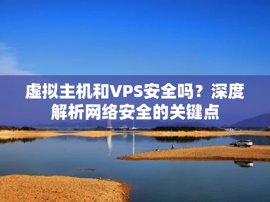 虚拟主机和VPS安全吗？深度解析网络安全的关键点