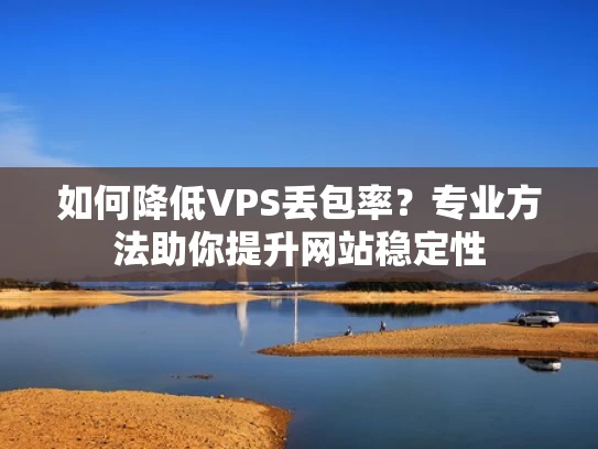 如何降低VPS丢包率？专业方法助你提升网站稳定性