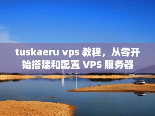 tuskaeru vps 教程，从零开始搭建和配置 VPS 服务器