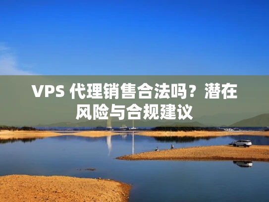 VPS 代理销售合法吗？潜在风险与合规建议