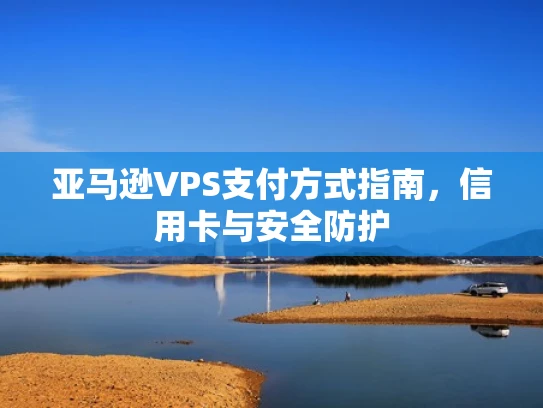 亚马逊VPS支付方式指南，信用卡与安全防护