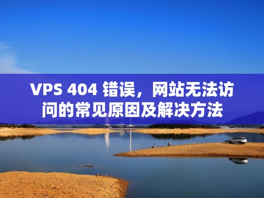 VPS 404 错误，网站无法访问的常见原因及解决方法