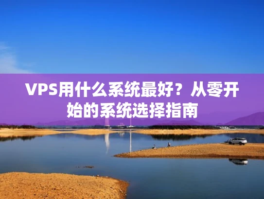 VPS用什么系统最好？从零开始的系统选择指南