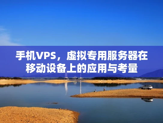 手机VPS，虚拟专用服务器在移动设备上的应用与考量