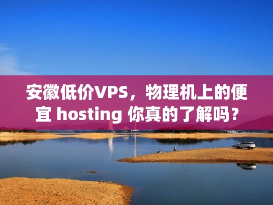 安徽低价VPS，物理机上的便宜 hosting 你真的了解吗？