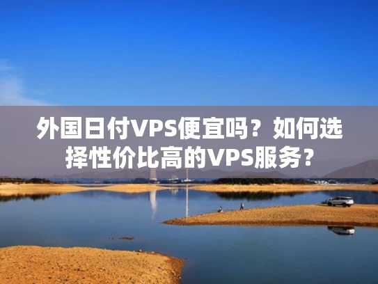 外国日付VPS便宜吗？如何选择性价比高的VPS服务？