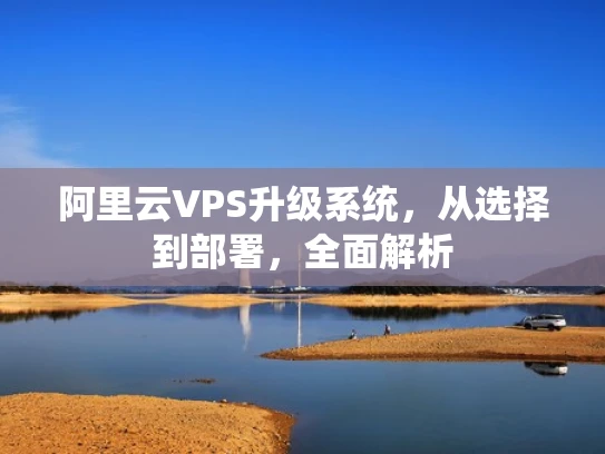 阿里云VPS升级系统，从选择到部署，全面解析