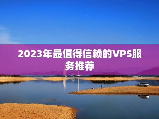 2023年最值得信赖的VPS服务推荐