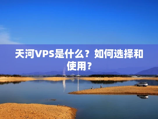 天河VPS是什么？如何选择和使用？