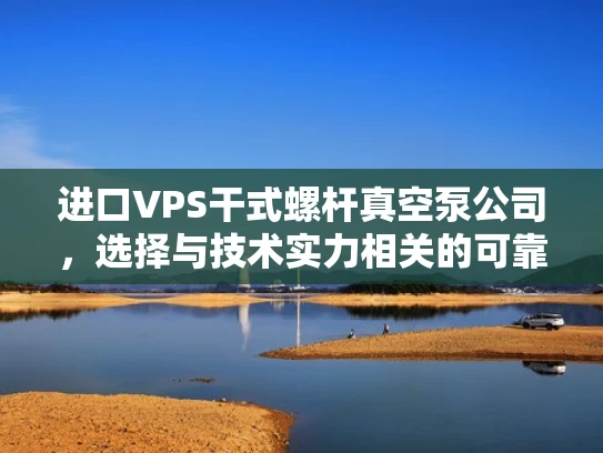 进口VPS干式螺杆真空泵公司，选择与技术实力相关的可靠伙伴