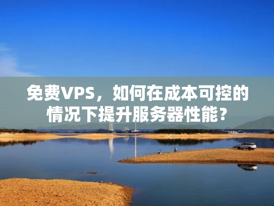 免费VPS，如何在成本可控的情况下提升服务器性能？