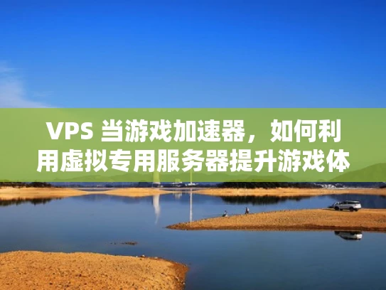 VPS 当游戏加速器，如何利用虚拟专用服务器提升游戏体验