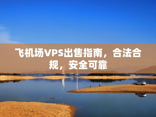 飞机场VPS出售指南，合法合规，安全可靠
