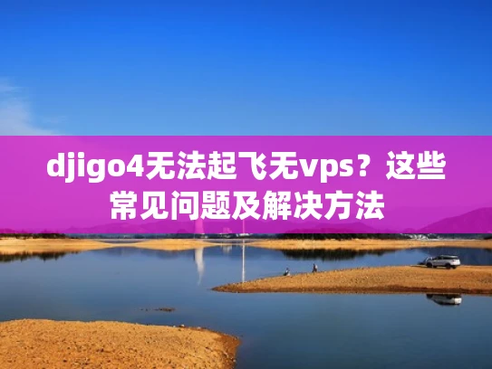 djigo4无法起飞无vps？这些常见问题及解决方法