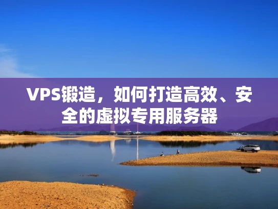 VPS锻造，如何打造高效、安全的虚拟专用服务器