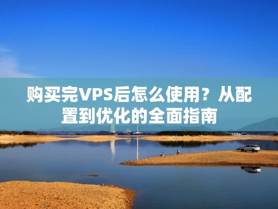 购买完VPS后怎么使用？从配置到优化的全面指南